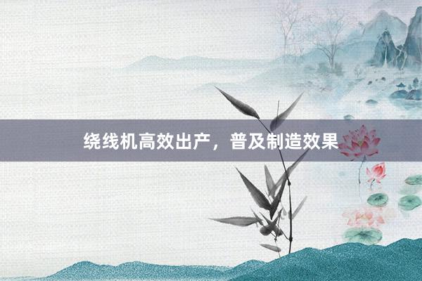 绕线机高效出产，普及制造效果